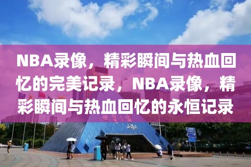 NBA录像，精彩瞬间与热血回忆的完美记录，NBA录像，精彩瞬间与热血回忆的永恒记录