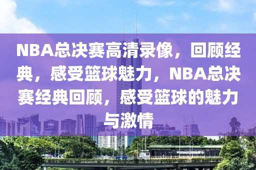 NBA总决赛高清录像，回顾经典，感受篮球魅力，NBA总决赛经典回顾，感受篮球的魅力与激情