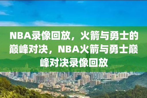 NBA录像回放，火箭与勇士的巅峰对决，NBA火箭与勇士巅峰对决录像回放