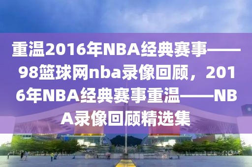 重温2016年NBA经典赛事——98篮球网nba录像回顾，2016年NBA经典赛事重温——NBA录像回顾精选集