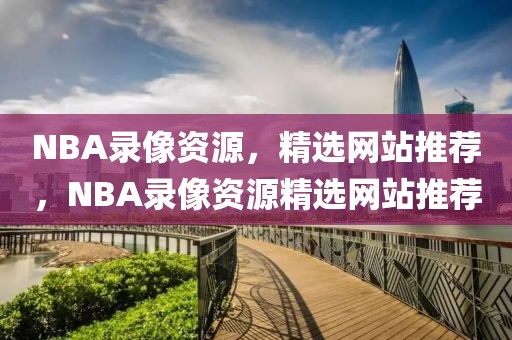 NBA录像资源，精选网站推荐，NBA录像资源精选网站推荐