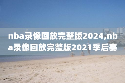 nba录像回放完整版2024,nba录像回放完整版2021季后赛