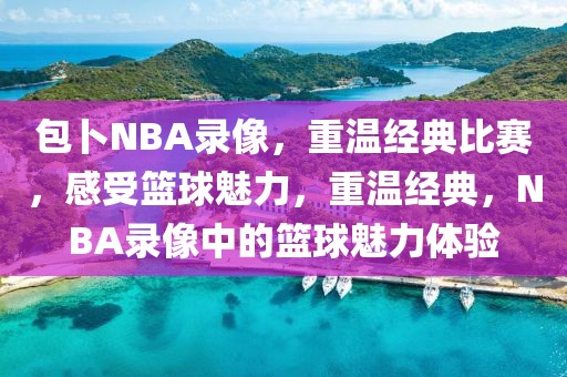 包卜NBA录像，重温经典比赛，感受篮球魅力，重温经典，NBA录像中的篮球魅力体验