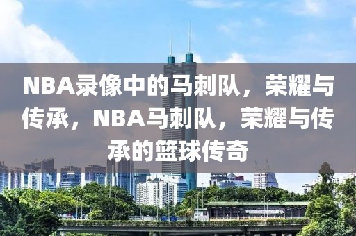 NBA录像中的马刺队，荣耀与传承，NBA马刺队，荣耀与传承的篮球传奇