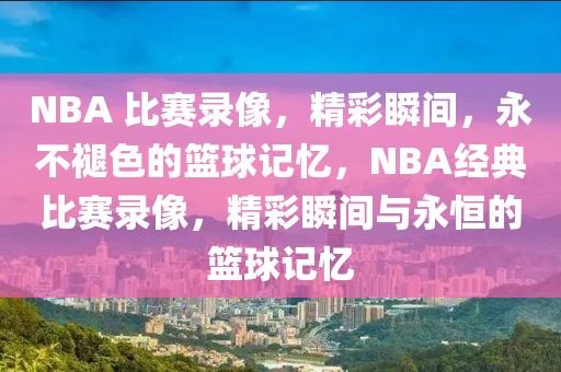 NBA 比赛录像，精彩瞬间，永不褪色的篮球记忆，NBA经典比赛录像，精彩瞬间与永恒的篮球记忆