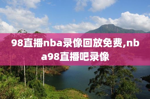 98直播nba录像回放免费,nba98直播吧录像