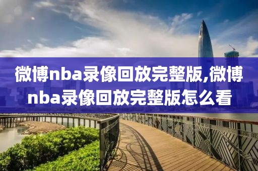 微博nba录像回放完整版,微博nba录像回放完整版怎么看