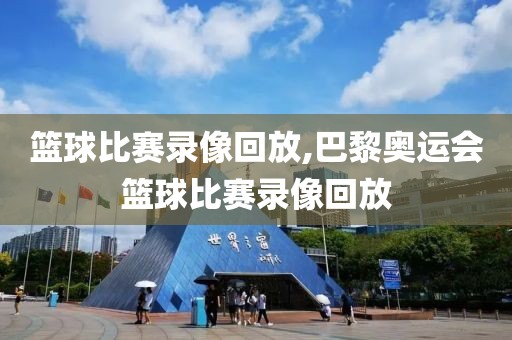 篮球比赛录像回放,巴黎奥运会篮球比赛录像回放