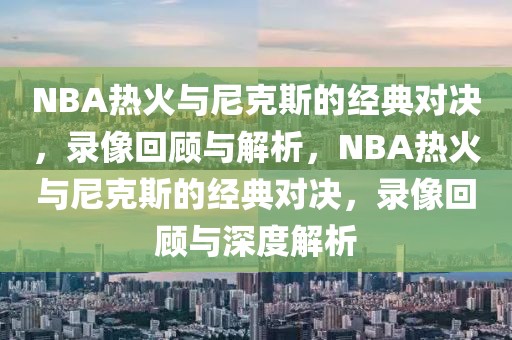 NBA热火与尼克斯的经典对决，录像回顾与解析，NBA热火与尼克斯的经典对决，录像回顾与深度解析