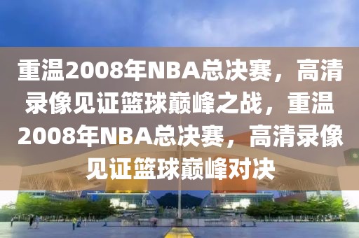 重温2008年NBA总决赛，高清录像见证篮球巅峰之战，重温2008年NBA总决赛，高清录像见证篮球巅峰对决