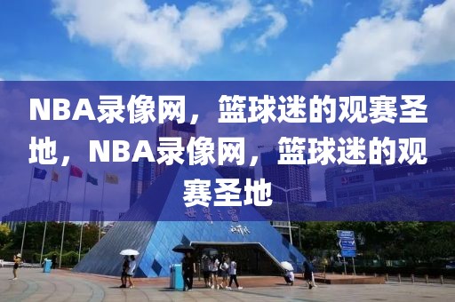 NBA录像网，篮球迷的观赛圣地，NBA录像网，篮球迷的观赛圣地