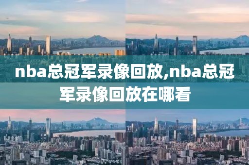 nba总冠军录像回放,nba总冠军录像回放在哪看