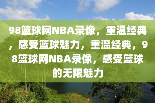 98篮球网NBA录像，重温经典，感受篮球魅力，重温经典，98篮球网NBA录像，感受篮球的无限魅力