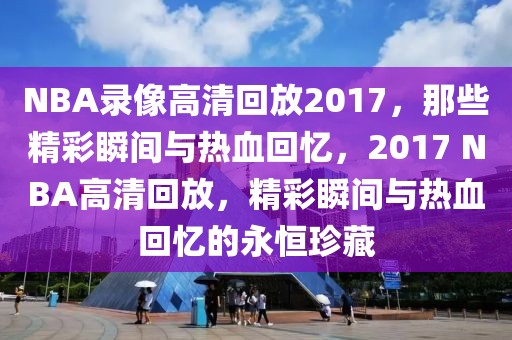 NBA录像高清回放2017，那些精彩瞬间与热血回忆，2017 NBA高清回放，精彩瞬间与热血回忆的永恒珍藏