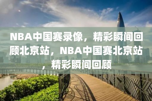 NBA中国赛录像，精彩瞬间回顾北京站，NBA中国赛北京站，精彩瞬间回顾