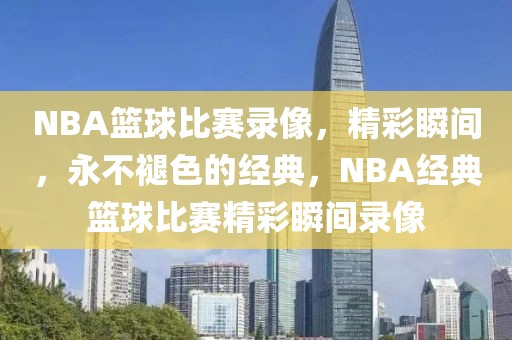 NBA篮球比赛录像，精彩瞬间，永不褪色的经典，NBA经典篮球比赛精彩瞬间录像