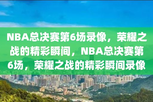 NBA总决赛第6场录像，荣耀之战的精彩瞬间，NBA总决赛第6场，荣耀之战的精彩瞬间录像