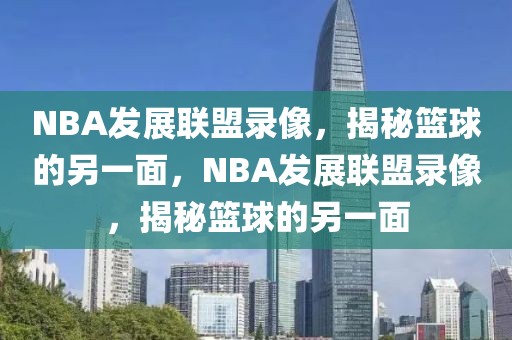 NBA发展联盟录像，揭秘篮球的另一面，NBA发展联盟录像，揭秘篮球的另一面