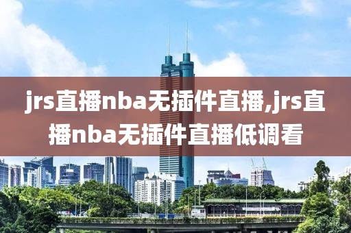 jrs直播nba无插件直播,jrs直播nba无插件直播低调看