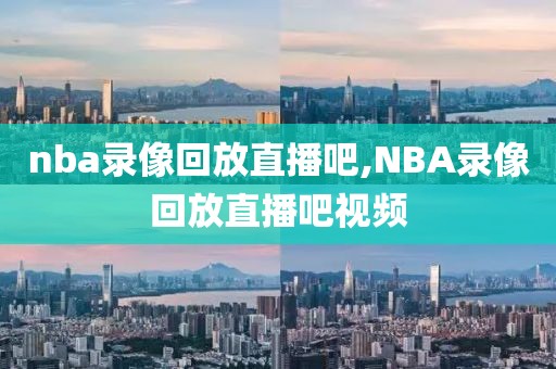 nba录像回放直播吧,NBA录像回放直播吧视频