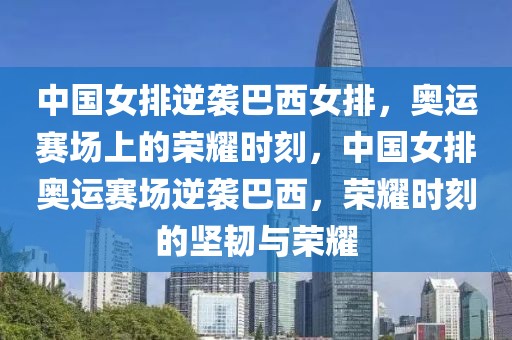 中国女排逆袭巴西女排，奥运赛场上的荣耀时刻，中国女排奥运赛场逆袭巴西，荣耀时刻的坚韧与荣耀