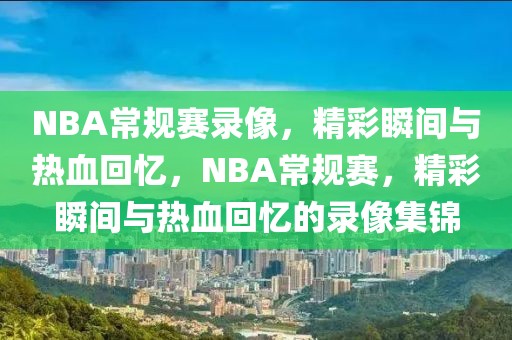 NBA常规赛录像，精彩瞬间与热血回忆，NBA常规赛，精彩瞬间与热血回忆的录像集锦