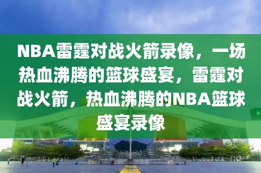 NBA雷霆对战火箭录像，一场热血沸腾的篮球盛宴，雷霆对战火箭，热血沸腾的NBA篮球盛宴录像