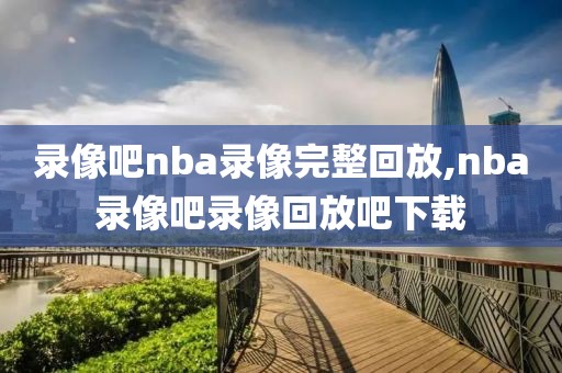 录像吧nba录像完整回放,nba录像吧录像回放吧下载