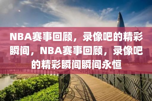 NBA赛事回顾，录像吧的精彩瞬间，NBA赛事回顾，录像吧的精彩瞬间瞬间永恒