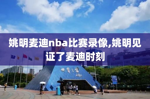 姚明麦迪nba比赛录像,姚明见证了麦迪时刻