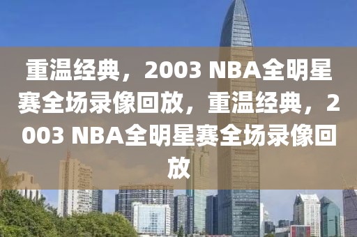 重温经典，2003 NBA全明星赛全场录像回放，重温经典，2003 NBA全明星赛全场录像回放