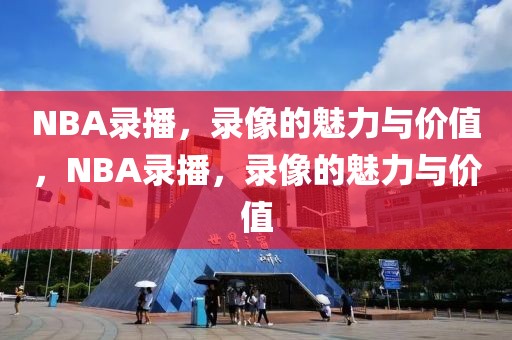 NBA录播，录像的魅力与价值，NBA录播，录像的魅力与价值