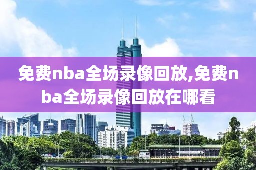 免费nba全场录像回放,免费nba全场录像回放在哪看