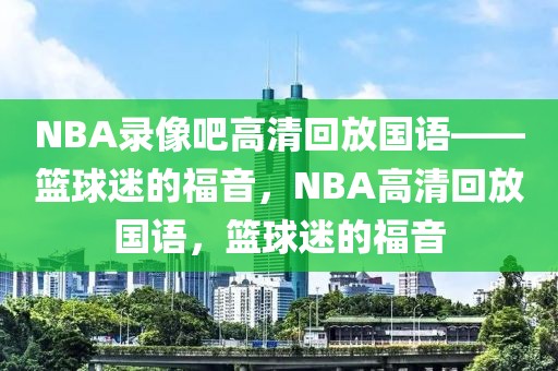 NBA录像吧高清回放国语——篮球迷的福音，NBA高清回放国语，篮球迷的福音