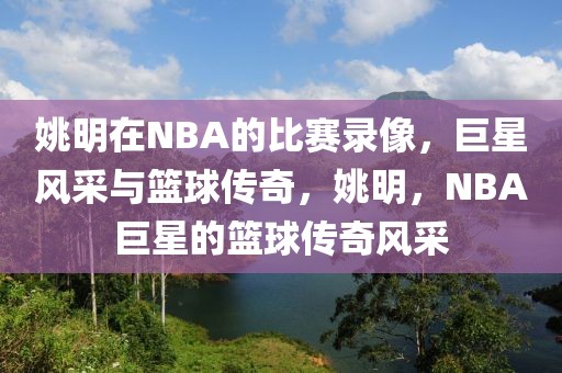 姚明在NBA的比赛录像，巨星风采与篮球传奇，姚明，NBA巨星的篮球传奇风采