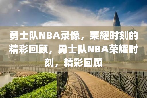 勇士队NBA录像，荣耀时刻的精彩回顾，勇士队NBA荣耀时刻，精彩回顾