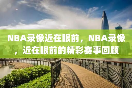 NBA录像近在眼前，NBA录像，近在眼前的精彩赛事回顾