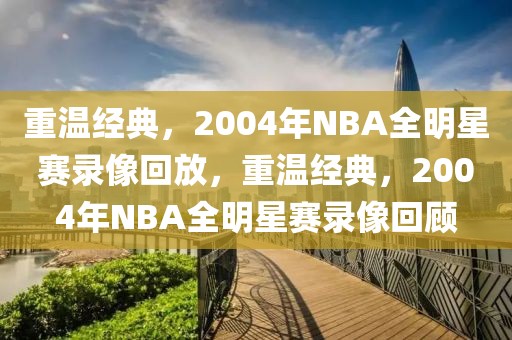 重温经典，2004年NBA全明星赛录像回放，重温经典，2004年NBA全明星赛录像回顾