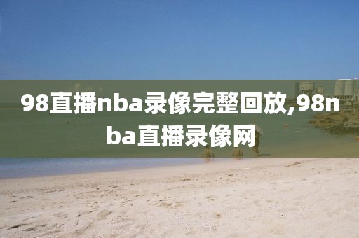 98直播nba录像完整回放,98nba直播录像网