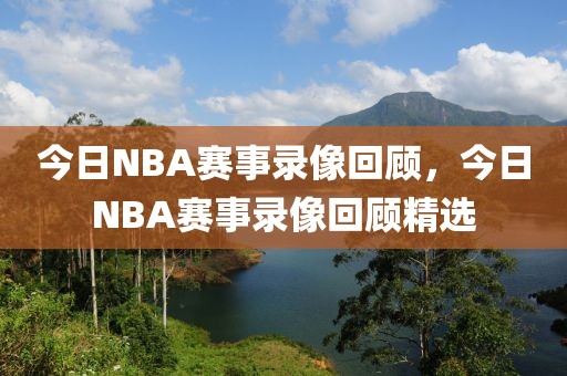 今日NBA赛事录像回顾，今日NBA赛事录像回顾精选