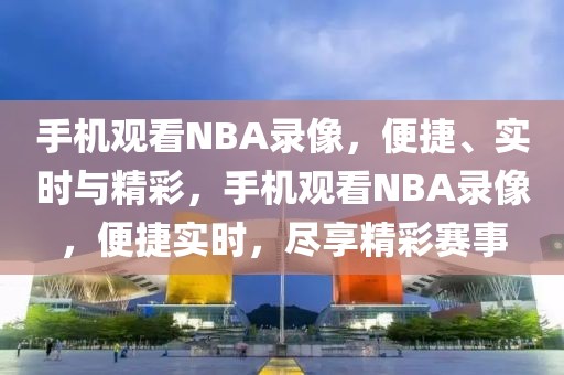 手机观看NBA录像，便捷、实时与精彩，手机观看NBA录像，便捷实时，尽享精彩赛事