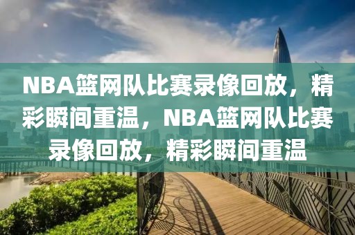 NBA篮网队比赛录像回放，精彩瞬间重温，NBA篮网队比赛录像回放，精彩瞬间重温