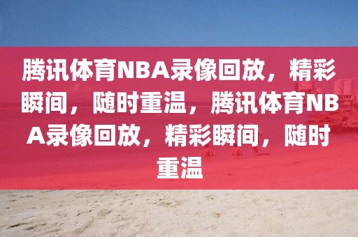 腾讯体育NBA录像回放，精彩瞬间，随时重温，腾讯体育NBA录像回放，精彩瞬间，随时重温