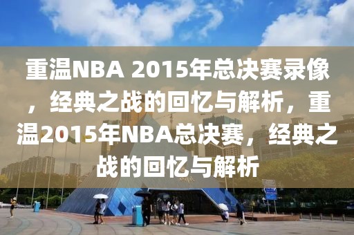 重温NBA 2015年总决赛录像，经典之战的回忆与解析，重温2015年NBA总决赛，经典之战的回忆与解析