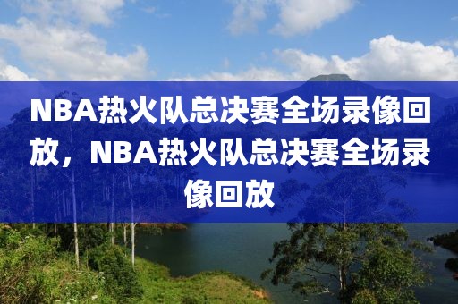 NBA热火队总决赛全场录像回放，NBA热火队总决赛全场录像回放