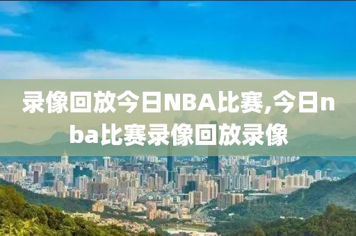 录像回放今日NBA比赛,今日nba比赛录像回放录像