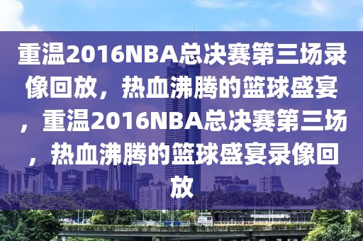 重温2016NBA总决赛第三场录像回放，热血沸腾的篮球盛宴，重温2016NBA总决赛第三场，热血沸腾的篮球盛宴录像回放