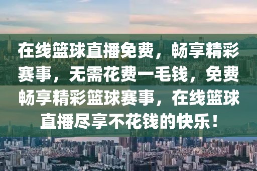 在线篮球直播免费，畅享精彩赛事，无需花费一毛钱，免费畅享精彩篮球赛事，在线篮球直播尽享不花钱的快乐！