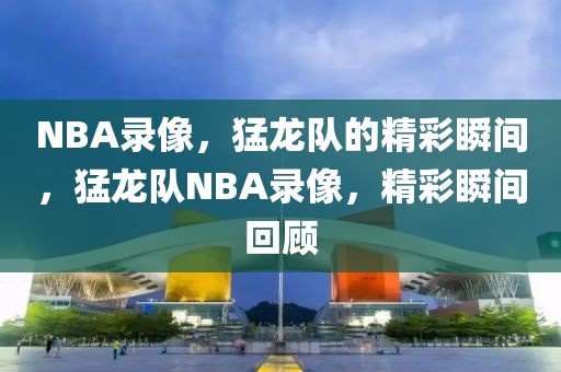 NBA录像，猛龙队的精彩瞬间，猛龙队NBA录像，精彩瞬间回顾