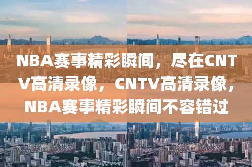 NBA赛事精彩瞬间，尽在CNTV高清录像，CNTV高清录像，NBA赛事精彩瞬间不容错过